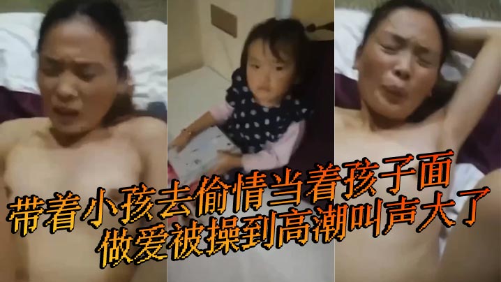 带着小孩去偷情当着孩子面做爱被操到高潮叫声大了 小孩叫 快停下 快停下