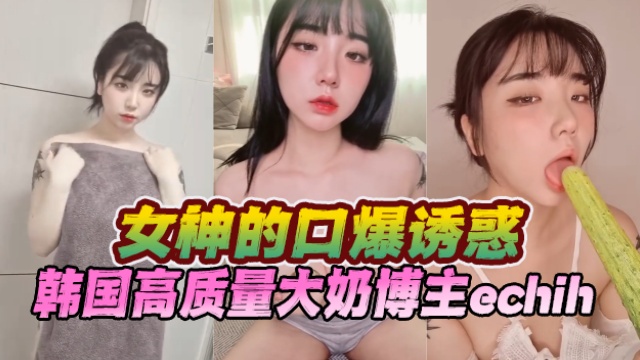 韩国高质量大奶博主echih（이치.）女神的口爆诱惑OFZYCB170