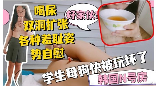 喝尿好家双洞扩张各种羞耻姿势自慰学生母狗快被玩坏了韩国N号房